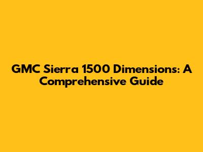 GMC Sierra 1500 Dimensions: A Comprehensive Guide