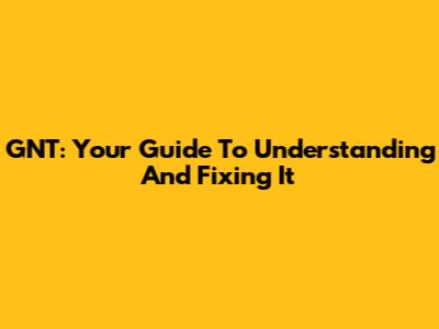 GNT: Your Guide To Understanding And Fixing It