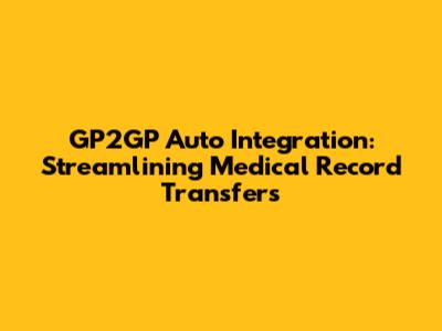GP2GP Auto Integration: Streamlining Medical Record Transfers