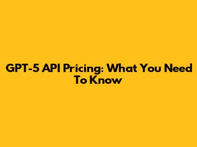 GPT-5 API Pricing: What You Need To Know