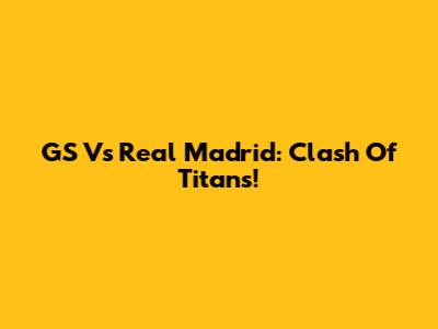 GS Vs Real Madrid: Clash Of Titans!
