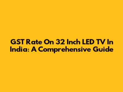 GST Rate On 32 Inch LED TV In India: A Comprehensive Guide