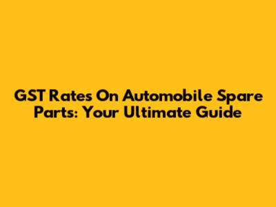 GST Rates On Automobile Spare Parts: Your Ultimate Guide