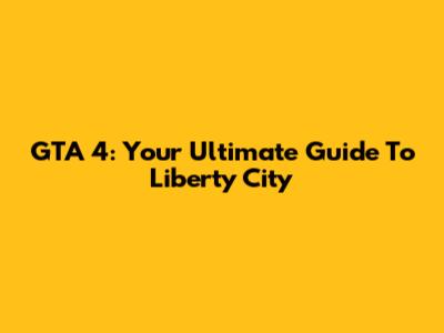 GTA 4: Your Ultimate Guide To Liberty City