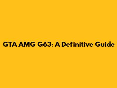 GTA AMG G63: A Definitive Guide