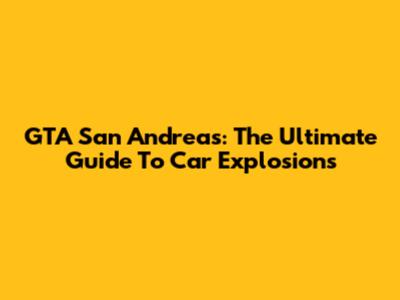 GTA San Andreas: The Ultimate Guide To Car Explosions