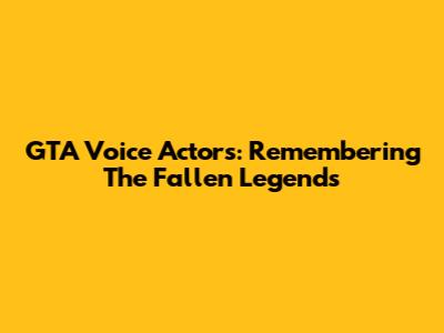 GTA Voice Actors: Remembering The Fallen Legends