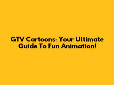 GTV Cartoons: Your Ultimate Guide To Fun Animation!