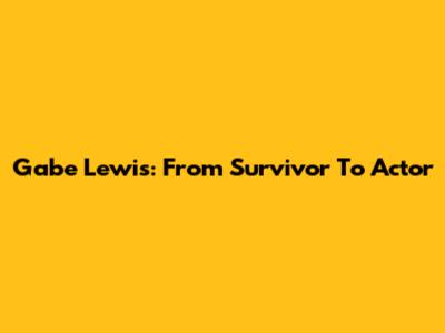 Gabe Lewis: From Survivor To Actor
