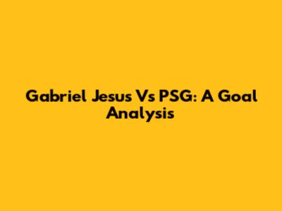 Gabriel Jesus Vs PSG: A Goal Analysis
