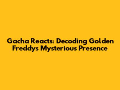Gacha Reacts: Decoding Golden Freddy's Mysterious Presence