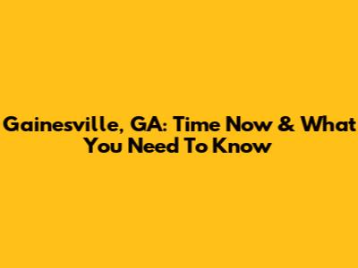 Gainesville, GA: Time Now & What You Need To Know