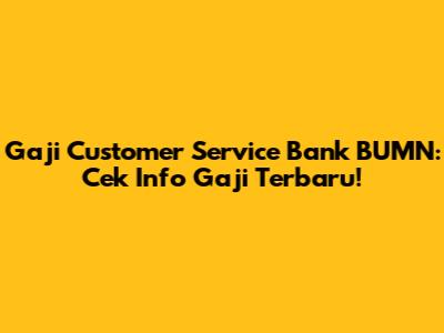 Gaji Customer Service Bank BUMN: Cek Info Gaji Terbaru!
