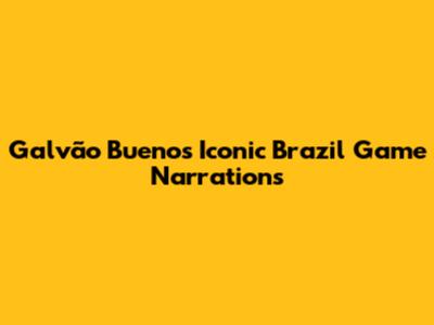 Galvão Bueno's Iconic Brazil Game Narrations