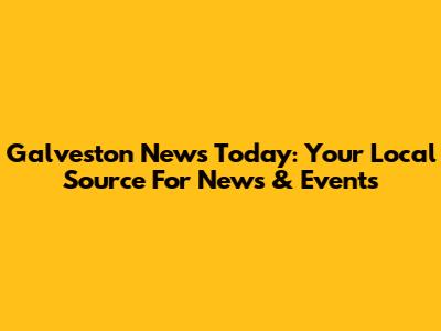 Galveston News Today: Your Local Source For News & Events