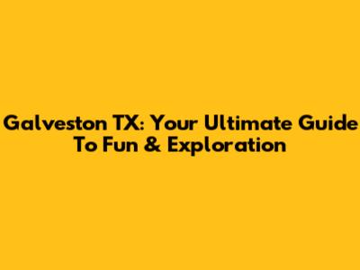 Galveston TX: Your Ultimate Guide To Fun & Exploration