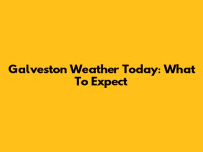 Galveston Weather Today: What To Expect
