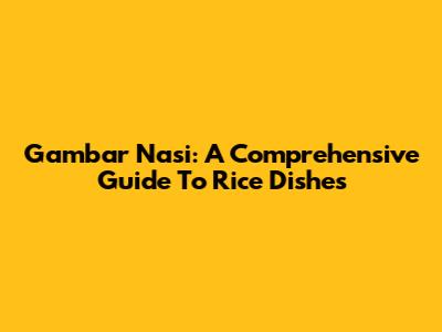 Gambar Nasi: A Comprehensive Guide To Rice Dishes