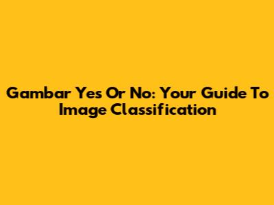 Gambar Yes Or No: Your Guide To Image Classification