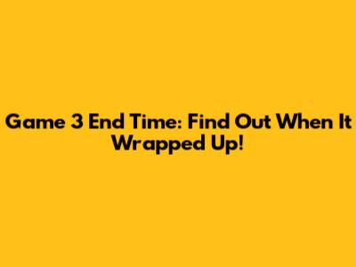 Game 3 End Time: Find Out When It Wrapped Up!