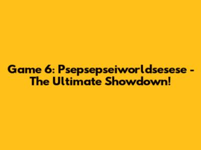 Game 6: Psepsepseiworldsesese - The Ultimate Showdown!