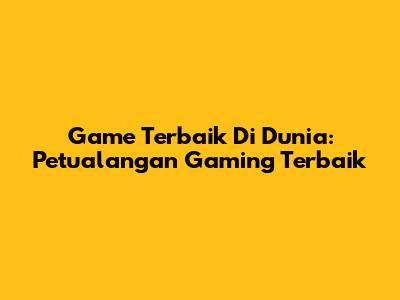 Game Terbaik Di Dunia: Petualangan Gaming Terbaik