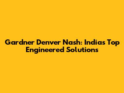 Gardner Denver Nash: India's Top Engineered Solutions