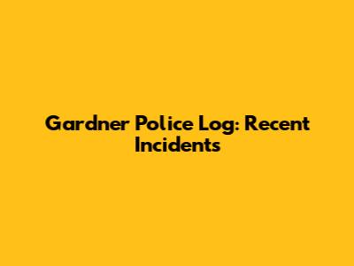 Gardner Police Log: Recent Incidents
