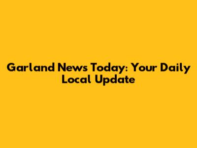 Garland News Today: Your Daily Local Update