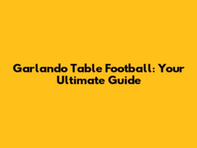 Garlando Table Football: Your Ultimate Guide
