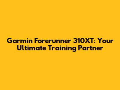 Garmin Forerunner 310XT: Your Ultimate Training Partner