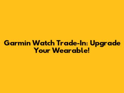 Garmin Watch Trade-In: Upgrade Your Wearable!