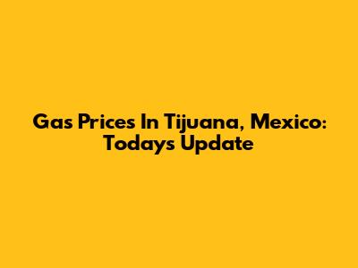Gas Prices In Tijuana, Mexico: Today's Update