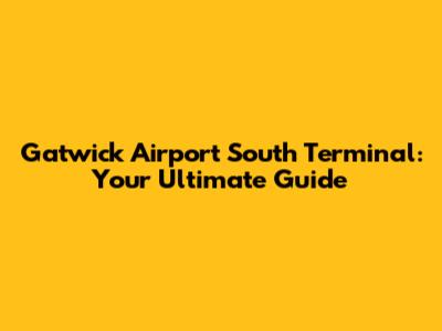 Gatwick Airport South Terminal: Your Ultimate Guide