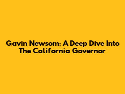 Gavin Newsom: A Deep Dive Into The California Governor