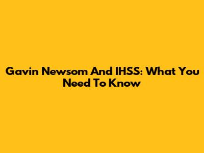 Gavin Newsom And IHSS: What You Need To Know
