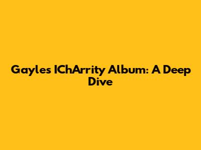 Gayle's IChArrity Album: A Deep Dive