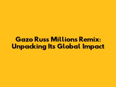 Gazo Russ Millions Remix: Unpacking Its Global Impact