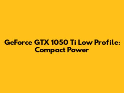 GeForce GTX 1050 Ti Low Profile: Compact Power