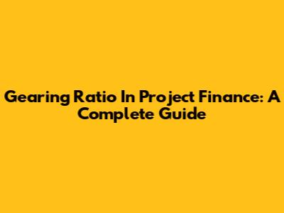 Gearing Ratio In Project Finance: A Complete Guide