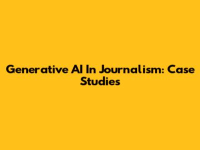 Generative AI In Journalism: Case Studies
