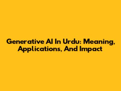 Generative AI In Urdu: Meaning, Applications, And Impact
