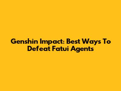 Genshin Impact: Best Ways To Defeat Fatui Agents