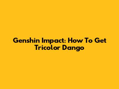 Genshin Impact: How To Get Tricolor Dango