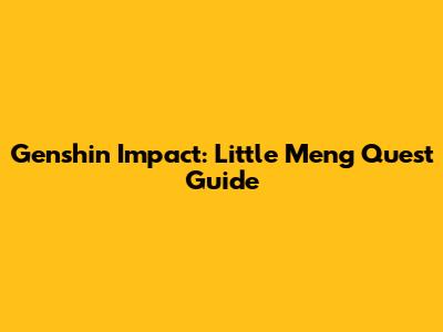 Genshin Impact: Little Meng Quest Guide