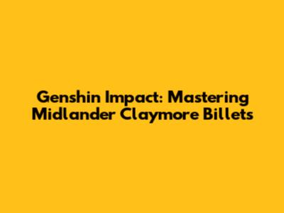 Genshin Impact: Mastering Midlander Claymore Billets