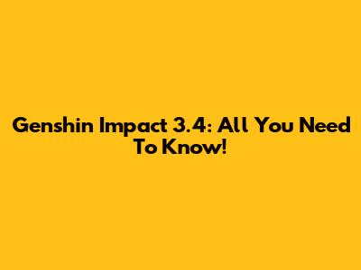 Genshin Impact 3.4: All You Need To Know!