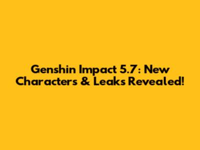 Genshin Impact 5.7: New Characters & Leaks Revealed!