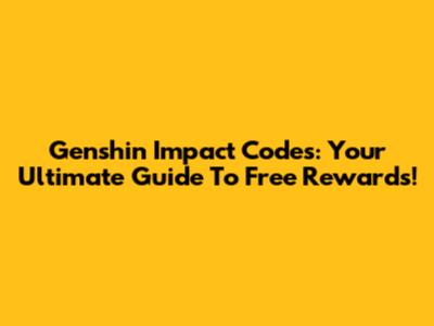 Genshin Impact Codes: Your Ultimate Guide To Free Rewards!