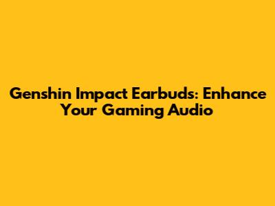 Genshin Impact Earbuds: Enhance Your Gaming Audio